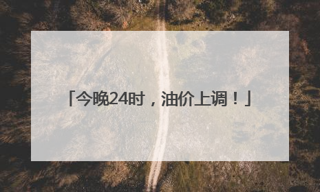 今晚24时，油价上调！