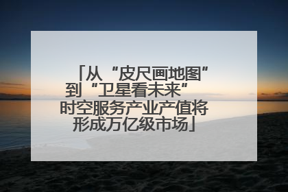 从“皮尺画地图”到“卫星看未来” 时空服务产业产值将形成万亿级市场