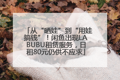 从“晒娃”到“用娃搞钱”！闲鱼出现LABUBU租赁服务，日租80元仍供不应求