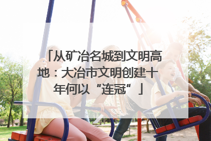 从矿冶名城到文明高地：大冶市文明创建十年何以“连冠”