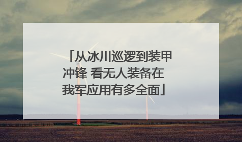 从冰川巡逻到装甲冲锋 看无人装备在我军应用有多全面