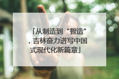 从制造到“智造”，吉林奋力谱写中国式现代化新篇章