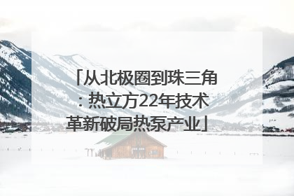 从北极圈到珠三角：热立方22年技术革新破局热泵产业