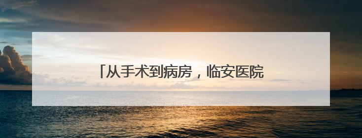 从手术到病房，临安医院的“机器人”无处不在