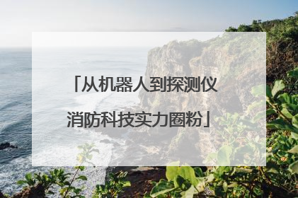从机器人到探测仪 消防科技实力圈粉