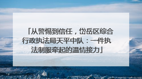 从警惕到信任，岱岳区综合行政执法局天平中队：一件执法制服牵起的温情接力
