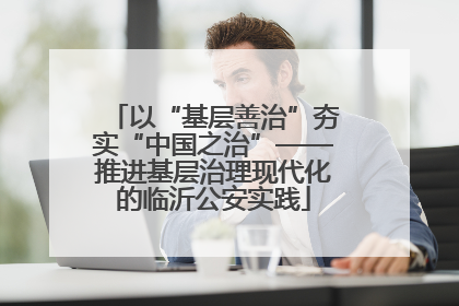 以“基层善治”夯实“中国之治”——推进基层治理现代化的临沂公安实践