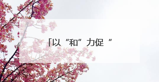 以“和”力促“活”力 探索集宿区治理新模式