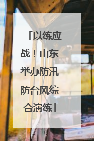 以练应战！山东举办防汛防台风综合演练