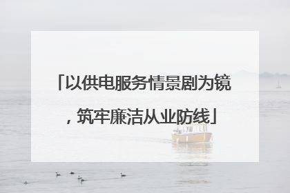 以供电服务情景剧为镜，筑牢廉洁从业防线