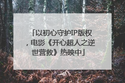 以初心守护IP版权，电影《开心超人之逆世营救》热映中