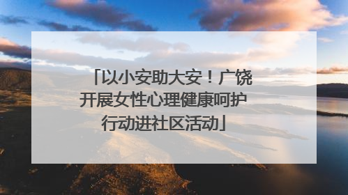 以小安助大安！广饶开展女性心理健康呵护行动进社区活动