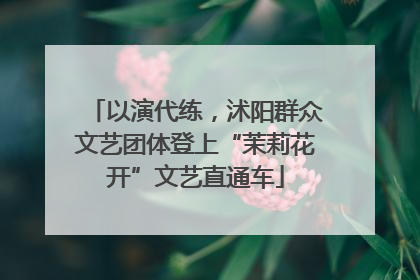 以演代练，沭阳群众文艺团体登上“茉莉花开”文艺直通车