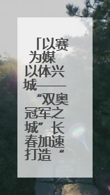 以赛为媒 以体兴城——“双奥冠军之城”长春加速打造“赛事名城”新名片