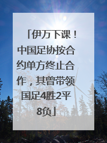 伊万下课！中国足协按合约单方终止合作，其曾带领国足4胜2平8负