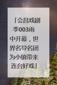 会昌戏剧季003雨中开幕，世界名导名团为小镇带来连台好戏