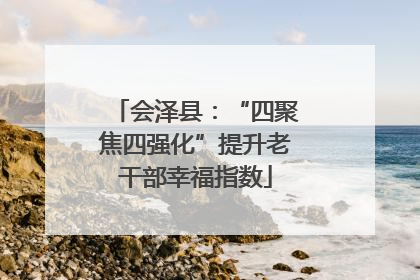 会泽县：“四聚焦四强化”提升老干部幸福指数