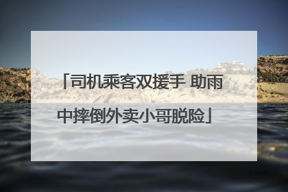 司机乘客双援手 助雨中摔倒外卖小哥脱险