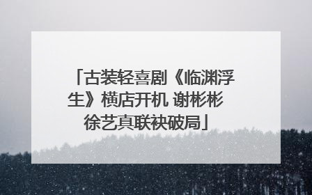 古装轻喜剧《临渊浮生》横店开机 谢彬彬徐艺真联袂破局