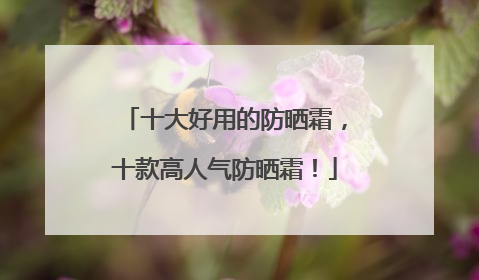 十大好用的防晒霜，十款高人气防晒霜！