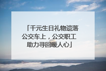 千元生日礼物遗落公交车上，公交职工助力寻回暖人心