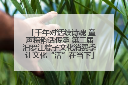 千年对话续诗魂 童声粽韵话传承 第二届汨罗江粽子文化消费季让文化“活”在当下