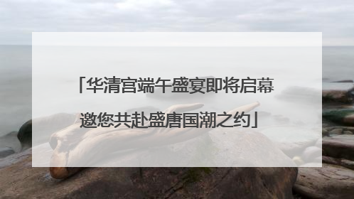 华清宫端午盛宴即将启幕 邀您共赴盛唐国潮之约