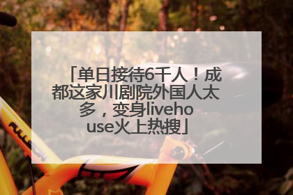 单日接待6千人！成都这家川剧院外国人太多，变身livehouse火上热搜