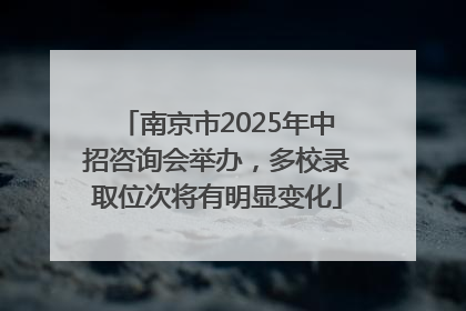 南京市2025年中招咨询会举办，多校录取位次将有明显变化