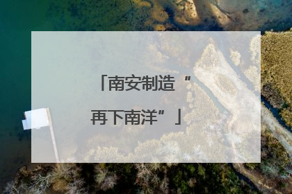 南安制造“再下南洋”