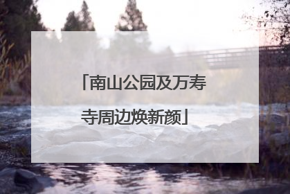 南山公园及万寿寺周边焕新颜