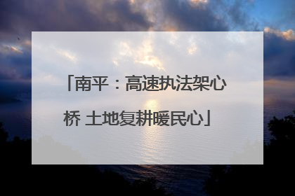 南平：高速执法架心桥 土地复耕暖民心