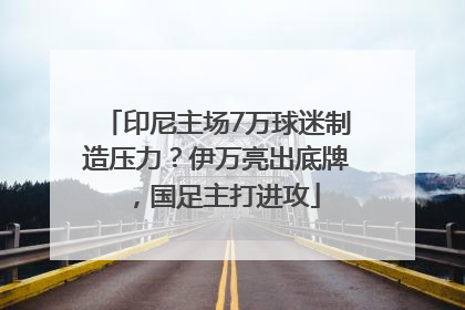 印尼主场7万球迷制造压力？伊万亮出底牌，国足主打进攻