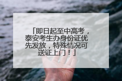 即日起至中高考，泰安考生办身份证优先发放，特殊情况可送证上门！