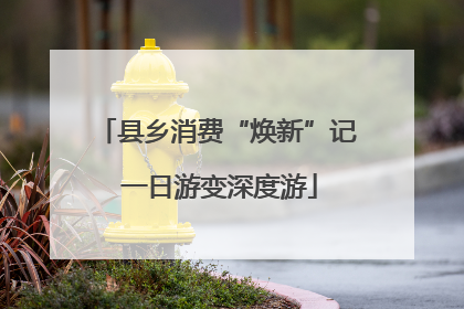 县乡消费“焕新”记 一日游变深度游