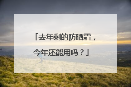 去年剩的防晒霜，今年还能用吗？
