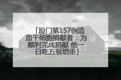 厦门第157例造血干细胞捐献者：为顺利完成捐献 他一日吃五餐增重