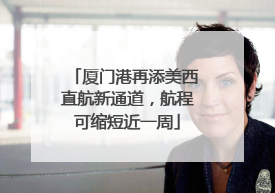 厦门港再添美西直航新通道，航程可缩短近一周