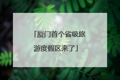 厦门首个省级旅游度假区来了