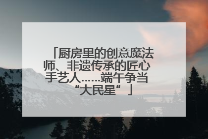 厨房里的创意魔法师、非遗传承的匠心手艺人……端午争当“大民星”