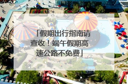 假期出行指南请查收！端午假期高速公路不免费
