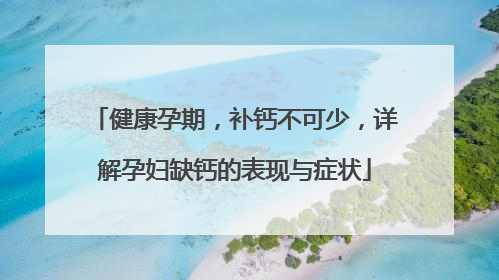 健康孕期，补钙不可少，详解孕妇缺钙的表现与症状