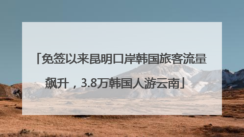 免签以来昆明口岸韩国旅客流量飙升，3.8万韩国人游云南