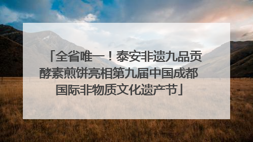 全省唯一！泰安非遗九品贡酵素煎饼亮相第九届中国成都国际非物质文化遗产节