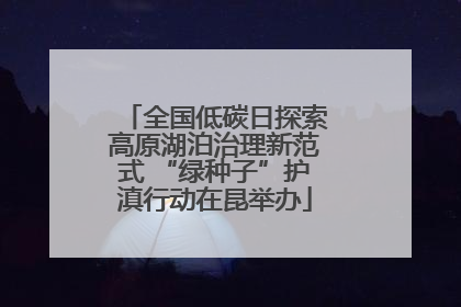 全国低碳日探索高原湖泊治理新范式 “绿种子”护滇行动在昆举办