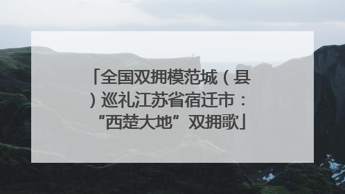 全国双拥模范城（县）巡礼江苏省宿迁市：“西楚大地”双拥歌