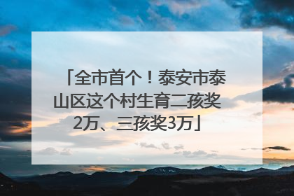 全市首个！泰安市泰山区这个村生育二孩奖2万、三孩奖3万