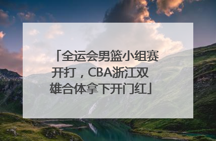 全运会男篮小组赛开打，CBA浙江双雄合体拿下开门红