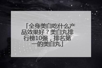 全身美白吃什么产品效果好？美白丸排行榜10强，排名第一的美白丸