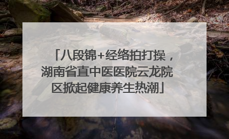 八段锦+经络拍打操，湖南省直中医医院云龙院区掀起健康养生热潮